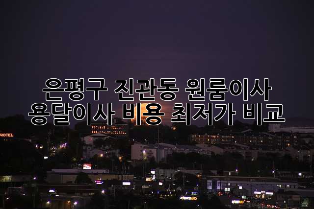 은평구 진관동 원룸이사? 용달이사 비용 최저가 비교!