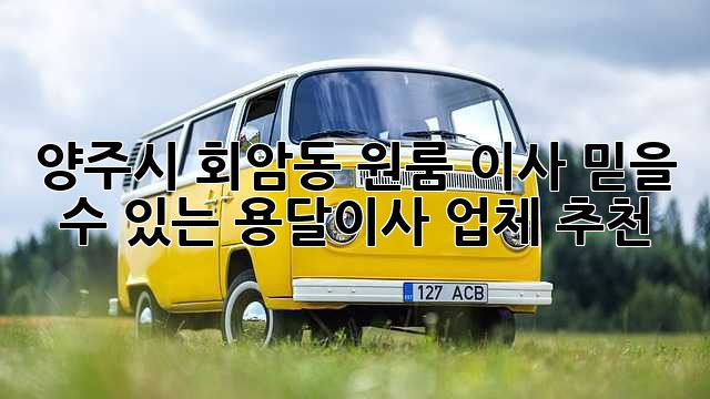 양주시 회암동 원룸 이사? 믿을 수 있는 용달이사 업체 추천!