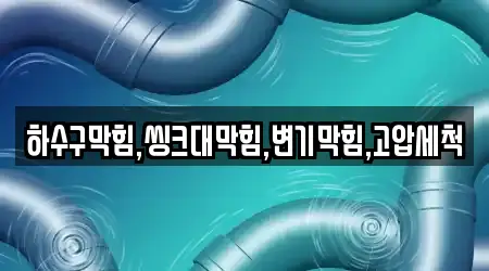 하수구막힘,씽크대막힘,변기막힘,고압세척